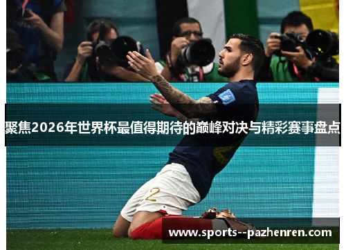 聚焦2026年世界杯最值得期待的巅峰对决与精彩赛事盘点