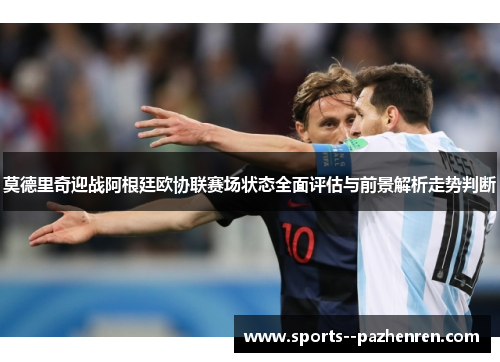 莫德里奇迎战阿根廷欧协联赛场状态全面评估与前景解析走势判断