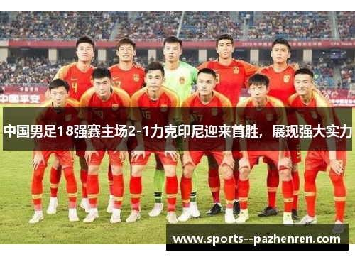 中国男足18强赛主场2-1力克印尼迎来首胜，展现强大实力