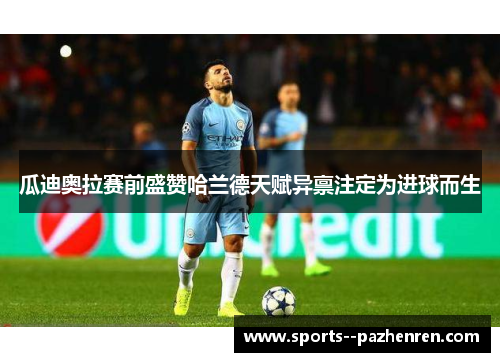 瓜迪奥拉赛前盛赞哈兰德天赋异禀注定为进球而生