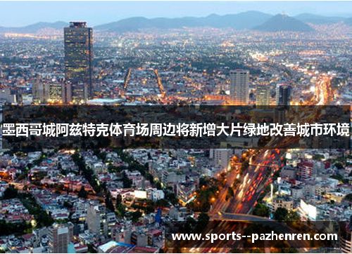 墨西哥城阿兹特克体育场周边将新增大片绿地改善城市环境