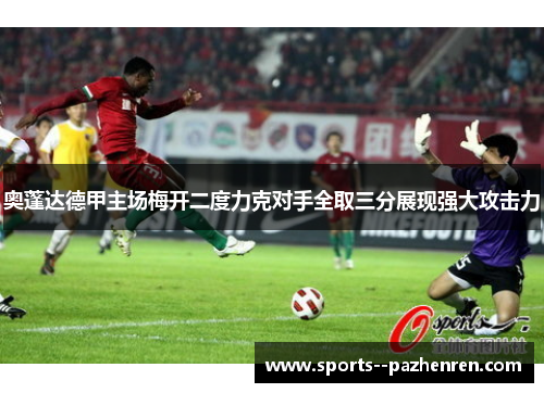 奥蓬达德甲主场梅开二度力克对手全取三分展现强大攻击力