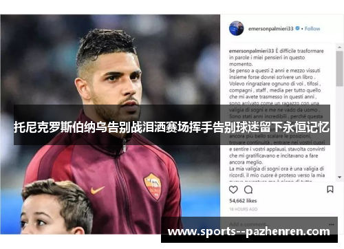 托尼克罗斯伯纳乌告别战泪洒赛场挥手告别球迷留下永恒记忆