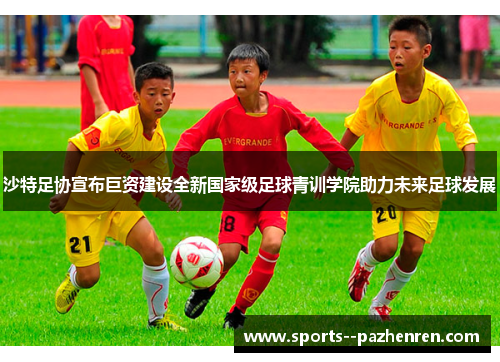 沙特足协宣布巨资建设全新国家级足球青训学院助力未来足球发展